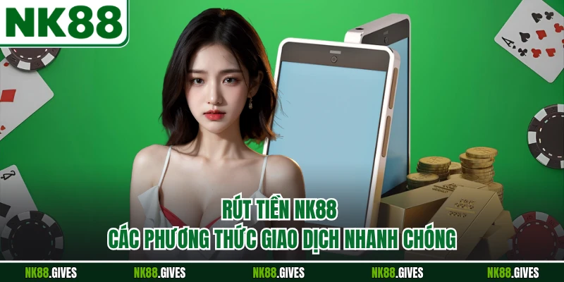 Rút Tiền NK88 - Các Phương Thức Giao Dịch Nhanh Chóng
