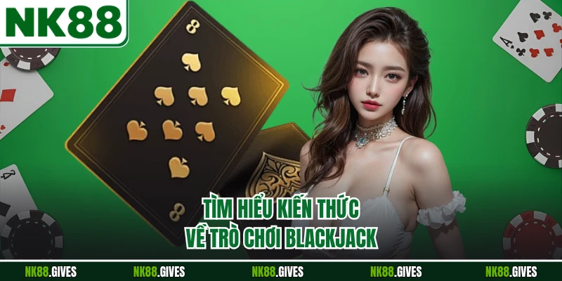 Tìm hiểu kiến thức về trò chơi blackjack